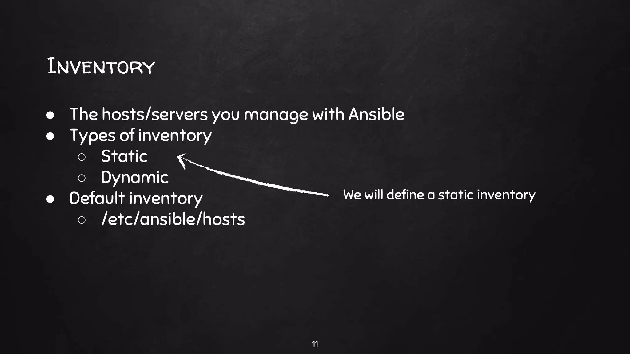 Inventory
11
● The hosts/servers you manage with Ansible
● Types of inventory
○ Static
○ Dynamic
● Default inventory
○ /etc/ansible/hosts
We will define a static inventory
 