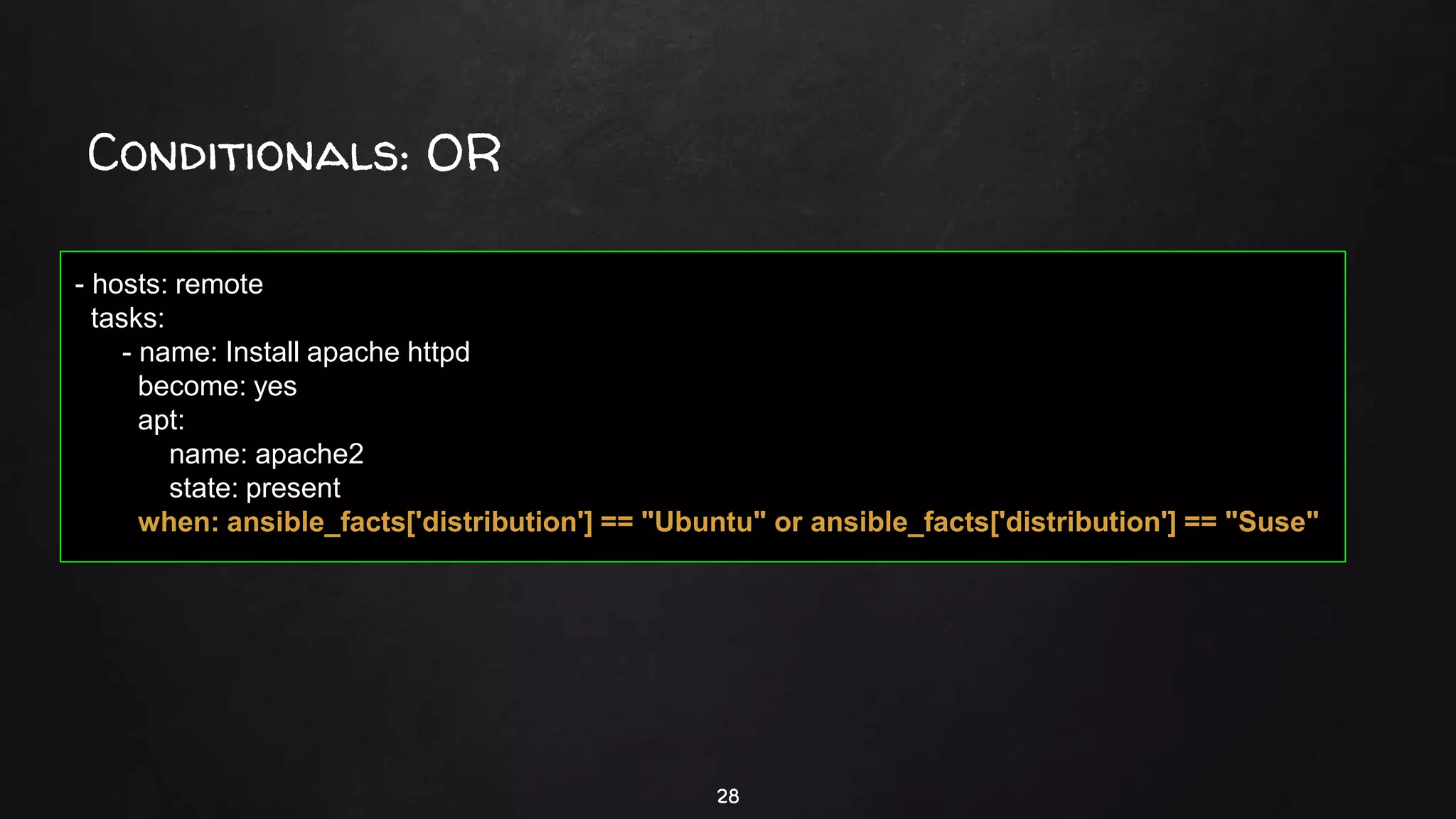 Conditionals: OR
28
- hosts: remote
tasks:
- name: Install apache httpd
become: yes
apt:
name: apache2
state: present
when: ansible_facts['distribution'] == "Ubuntu" or ansible_facts['distribution'] == "Suse"
 