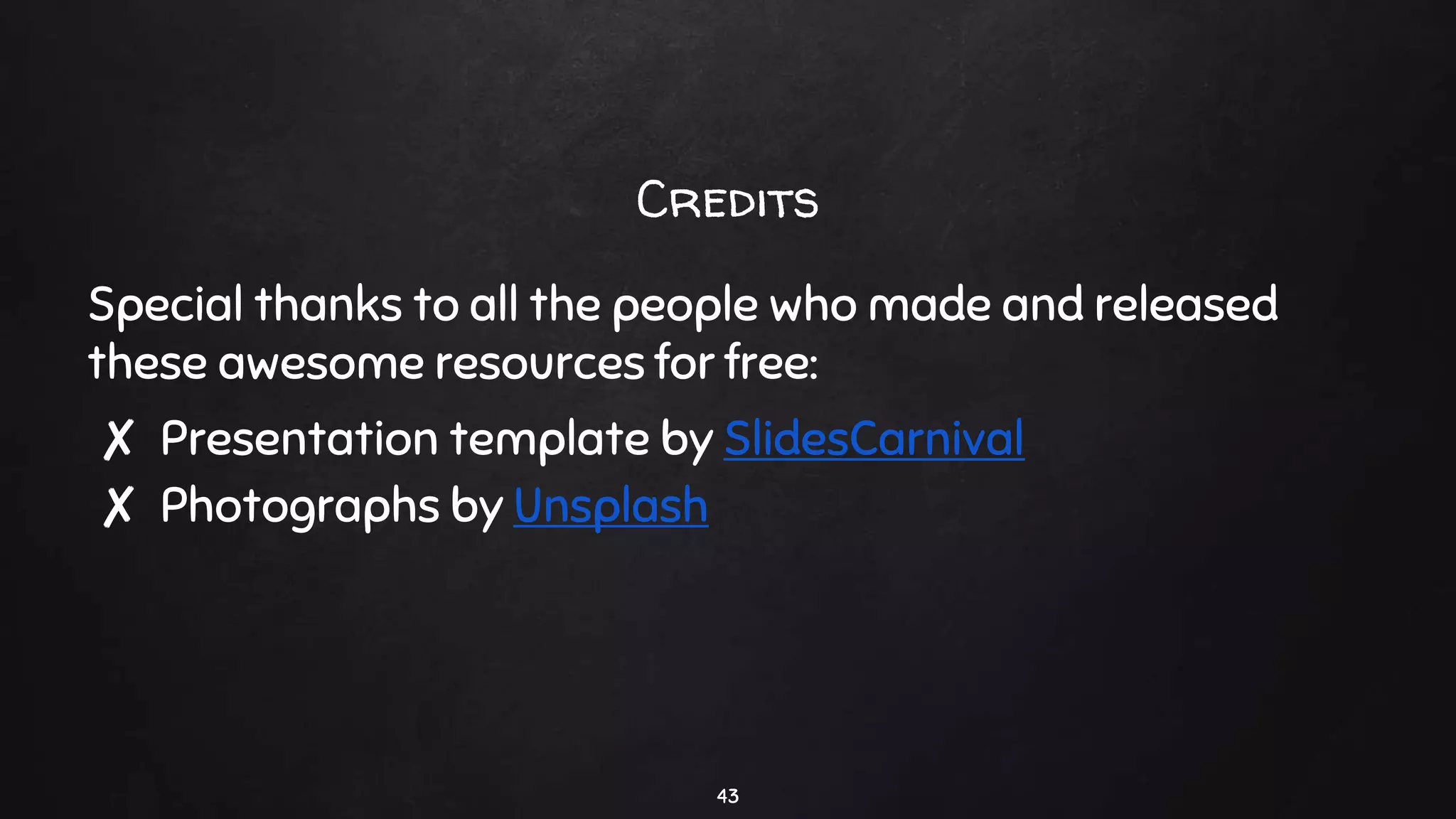 Credits
Special thanks to all the people who made and released
these awesome resources for free:
✘ Presentation template by SlidesCarnival
✘ Photographs by Unsplash
43
 