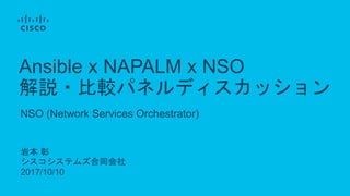 岩本 彰
シスコシステムズ合同会社
2017/10/10
NSO (Network Services Orchestrator)
Ansible x NAPALM x NSO
解説・比較パネルディスカッション
 