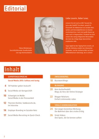 2
Liebe Leserin, lieber Leser,
erinnern Sie sich noch an AOL? Second Life,
Lycos oder StudiVZ? Sie ahnen, worauf ich
hinauswill: Die Halbwertzeit von Sozialen Netz-
werken und Internetplattformen ist mitunter
erschreckend kurz. Auch einst große Namen ge-
raten rasch in Vergessenheit. Facebook hat nach
seinem eher wenig erfolgreichen Börsendebüt
den Zenit des Erfolgs längst überschritten,
prophezeien viele.
Sogar Apple hat den Tipping-Point erreicht, ab
dem der Kultstatus erodiert wie chinesischer
Lössboden, und der nüchterne Blick auf einen
Milliardenkonzern überwiegt, der es einfach
Editorial
Inhalt
Tobias Mündemann,
Geschäftsführender Gesellschafter
von ergo Kommunikation
		Expertengespräche
		Social Media 2013: Schluss mit lustig
	4	 18 Praktiker geben Auskunft
	 6	Social Media als Kerngeschäft
	10	Schweigen im Walde:
		Social Media in der Pressearbeit
	12	Thorsten Denkler, Süddeutsche.de,
		 im Interview
	14	 Employer Branding im Sozialen Netz
	17	Social Media Recruiting im Quick-Check
		Zwischenspiel
	18	Buzzword-Bingo
		Blogging
	20	Kein Auslaufmodell:
		Blogs als Herz der Online-Strategie
	22	Blogger Relations:
		 Einfach miteinander reden
		Virale Kommunikation
	24	 Von wegen kostenlose Werbung:
		Die Wahrheit über den viralen Erfolg
	26	 Virale Videos:
		Drei Spots, die Sie kennen sollten
 