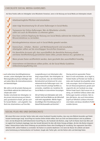 30
auch online keine Geschäftsgeheimnisse
verraten, seinen Arbeitgeber über die freie
Meinungsäußerung hinaus beleidigen oder
auf andere Weise die Unternehmensinteres-
sen beeinträchtigen.
Wie sieht es mit der privaten Nutzung von
Social Media während der Arbeitszeit aus –
erlaubt oder nicht?
Darüber entscheidet der Arbeitgeber. Ist
die private Internetnutzung am Arbeits-
platz grundsätzlich erlaubt, gilt das auch
für Soziale Medien – und umgekehrt. Das
Recht des Arbeitnehmers auf freie Mei-
nungsäußerung ist am Arbeitsplatz aller-
dings eingeschränkt. Dem Arbeitgeber ist
nicht zuzumuten, dass der Arbeitnehmer
Betriebsmittel und Arbeitszeit für unter-
nehmenskritische Äußerungen nutzt. Um
in dieser Hinsicht unnötige Konflikte zu
vermeiden, empfehlen wir, Guidelines für
Social Media im Unternehmen festzulegen.
Ob Surf-Verbot am Arbeitsplatz oder nicht,
letztlich sind Social Media aus der Wirtschaft
nicht mehr wegzudenken. Welche Fragen
beschäftigen Ihrer Einschätzung nach in
Zukunft Rechtsanwälte und Gerichte?
Checkliste Social Media Guidelines
Social Plug-ins und Datenschutz
Sharing wird ein spannendes Thema:
Noch ist nicht entschieden, ob es legal ist,
fremde Inhalte auf Portalen wie Tumblr zu
teilen oder Facebook-Vorschaubilder neben
Links anzuzeigen. Auch im Datenschutz se-
hen wir Diskussionspotenzial, gerade auch
angesichts der von Facebook neu einge-
führten Graph Search. Noch wissen wir zu
wenig, um rechtliche Schlüsse ziehen oder
Vorhersagen machen zu können. Fakt ist,
dass alle Nutzer, also auch Unternehmen,
Zugriff auf öffentlich sichtbare Informati-
onen haben und daraus detaillierte Profile
erstellen können.
Arbeitsvertragliche Pflichten sind einzuhalten.
Jeder trägt Verantwortung für all seine Äußerungen in Social Media.
Transparenz bei Online-Äußerungen: Wer als Mitarbeiter schreibt,
sollte sich auch als Mitarbeiter zu erkennen geben.
Eine klare zeitliche Regelung der Nutzung von Social Media während der Arbeitszeit hilft,
Missverständnisse zu vermeiden.
Betriebsgeheimnisse müssen auch in Social Media gewahrt werden.
Datenschutz-, Urheber-, Marken- und Wettbewerbsrecht sind einzuhalten.
Arbeitgeber sollten auf die einschlägigen Vorschriften hinweisen.
Für dienstliche Accounts gilt, dass ausschließlich die dienstliche Nutzung erlaubt
und keine Veröffentlichung persönlicher Daten (Alter, private Adresse etc.) gestattet ist.
Wenn private Daten veröffentlicht werden, dann geschieht dies ausschließlich freiwillig.
Unternehmen mit Betriebsrat sollten prüfen, ob die Social Media Guidelines
mitbestimmungspflichtig sind.
Auf diese Punkte sollte ein Arbeitgeber seine Mitarbeiter hinweisen, wenn er die Nutzung von Social Media am Arbeitsplatz erlaubt:
Mit einem Klick einen Link über Twitter teilen oder seinen Facebook-Freunden kundtun, dass man eine Website besonders gut findet:
Soziale Erweiterungen (engl. Social Plug-Ins) machen Online-Inhalte teilbar. Doch aus Sicht von Datenschützern sind sie problema-
tisch, wie das Beispiel des wohl bekanntesten Social Plug-Ins, des Facebook-Like-Buttons, zeigt: Surft ein Nutzer durch das Netz und
ist zugleich bei Facebook eingeloggt, kann das Soziale Netzwerk ihn über alle Seiten hinweg verfolgen, die den Like-Button integriert
haben. Datenschützer halten diese Erhebung von persönlichen Daten ohne Einwilligung für unzulässig. Das sogenannte Zwei-Klick-
Verfahren hilft, solche Probleme zu vermeiden: Der Button ist zunächst deaktiviert. Erst wenn der Nutzer ihn anklickt und damit
seine Zustimmung zur Kommunikation mit Facebook, Google oder Twitter gibt, wird der Button aktiv und überträgt Daten.
 