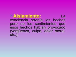 Aislamiento:               La
conciencia retenía los hechos
pero no los sentimientos que
esos hechos habían provocado
(vergüenza, culpa, dolor moral,
etc.).
 