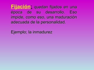 Fijación; quedan fijados en una
época de su desarrollo. Eso
impide, como eso, una maduración
adecuada de la personalidad.

Ejemplo; la inmadurez
 