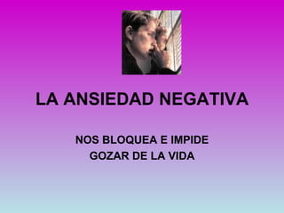 LA ANSIEDAD NEGATIVA

   NOS BLOQUEA E IMPIDE
     GOZAR DE LA VIDA
 