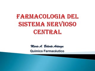 FARMACOlogia DEL SISTEMA NERVIOSO CENTRAL Mario A. Bolarte Arteaga Químico Farmacéutico 