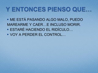 ME ESTÁ PASANDO ALGO MALO, PUEDO  MAREARME Y CAER…E INCLUSO MORIR. ESTARÉ HACIENDO EL RIDÍCULO… VOY A PERDER EL CONTROL… 
