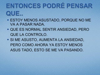 ESTOY MENOS ASUSTADO, PORQUE NO ME VA A PASAR NADA. QUE ES NORMAL SENTIR ANSIEDAD, PERO  QUE LA CONTROLO. SI ME ASUSTO, AUMENTA LA ANSIEDAD, PERO COMO AHORA YA ESTOY MENOS  ASUS TADO, ESTO SE ME VA PASANDO. 