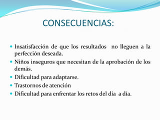 CONSECUENCIAS:Insatisfacción de que los resultados  no lleguen a la perfección deseada.Niños inseguros que necesitan de la aprobación de los demás.Dificultad para adaptarse.Trastornos de atenciónDificultad para enfrentar los retos del día  a día.