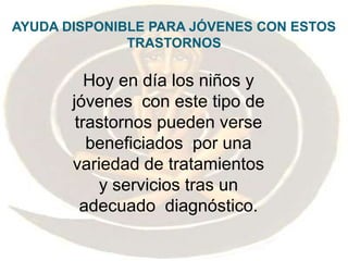 AYUDA DISPONIBLE PARA JÓVENES CON ESTOS TRASTORNOSHoy en día los niños y jóvenes  con este tipo de trastornos pueden verse beneficiados  por una variedad de tratamientos y servicios tras un adecuado  diagnóstico.