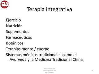 Terapia integrativa
Ejercicio
Nutrición
Suplementos
Farmacéuticos
Botánicos
Terapias mente / cuerpo
Sistemas médicos tradicionales como el
Ayurveda y la Medicina Tradicional China
www.tianxie.mx
ventas@tianxie.mx
(81)11590051
16
 