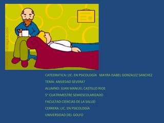 CATEDRATICA: LIC. EN PSICOLOGÍA MAYRA ISABEL GONZALEZ SANCHEZ 
TEMA: ANSIEDAD SEVERA? 
ALUMNO: JUAN MANUEL CASTILLO RIOS 
5° CUATRIMESTRE SEMIESCOLARIZADO 
FACULTAD CIENCIAS DE LA SALUD 
CERRERA: LIC. EN PSICOLOGÍA 
UNIVERSIDAD DEL GOLFO 
