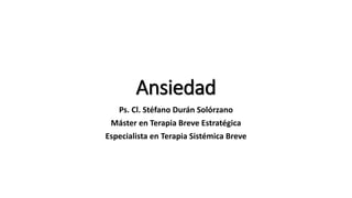 Ansiedad
Ps. Cl. Stéfano Durán Solórzano
Máster en Terapia Breve Estratégica
Especialista en Terapia Sistémica Breve
 