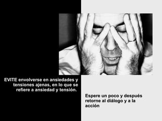 EVITE envolverse en ansiedades y tensiones ajenas, en lo que se refiere a ansiedad y tensión.  Espere un poco y después retorne al diálogo y a la acción 