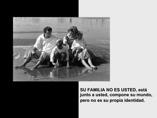 SU FAMILIA NO ES USTED, está junto a usted, compone su mundo, pero no es su propia identidad.   