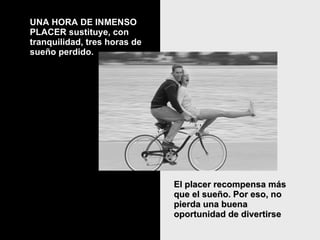 UNA HORA DE INMENSO   PLACER sustituye, con tranquilidad, tres horas de sueño perdido.  El placer recompensa más que el sueño. Por eso, no pierda una buena oportunidad de divertirse   