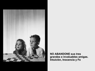 NO ABANDONE sus tres grandes e invaluables amigas. Intuición, Inocencia y Fe   