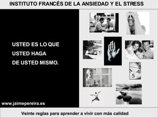 Veinte reglas para aprender a vivir con más calidad INSTITUTO FRANCÉS DE LA ANSIEDAD Y EL STRESS USTED ES LO QUE  USTED HAGA  DE USTED MISMO. www.jaimepereira.es 