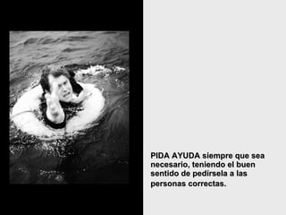 PIDA AYUDA siempre que sea necesario, teniendo el buen sentido de pedírsela a las personas correctas.   