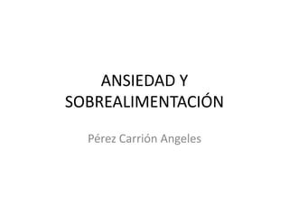 ANSIEDAD Y
SOBREALIMENTACIÓN
Pérez Carrión Angeles
 