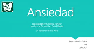 Ansiedad
Jesús Efrén Villa García
R3MF
12/10/2021
Especialidad en Medicina Familiar
Modulo de Psiquiatría y Salud Mental
Dr. José Daniel Ruiz Alba
 