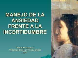 MANEJO DE LA ANSIEDAD FRENTE A LA INCERTIDUMBRE Por Auxi Scarano Psicólogo Clínico y Psicoanalista 2007 