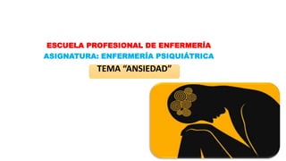 ESCUELA PROFESIONAL DE ENFERMERÍA
ASIGNATURA: ENFERMERÍA PSIQUIÁTRICA
TEMA “ANSIEDAD”
 