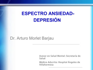 ESPECTRO ANSIEDAD-
DEPRESIÓN
Dr. Arturo Morlet Barjau
Asesor en Salud Mental: Secretaría de
Salud
Médico Adscrito: Hospital Ángeles de
Villahermosa
 