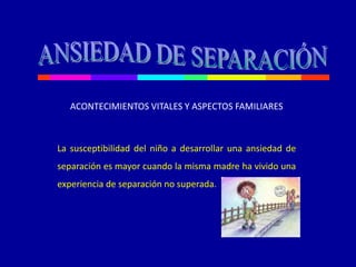 La susceptibilidad del niño a desarrollar una ansiedad de
separación es mayor cuando la misma madre ha vivido una
experiencia de separación no superada.
ACONTECIMIENTOS VITALES Y ASPECTOS FAMILIARES
 