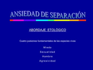 ABORDAJE ETOLÓGICO
Cuatro pulsiones fundamentales de las especies vivas
M i e d o
S e x u a l i d a d
H a m b r e
A g r e s i v i d a d
 