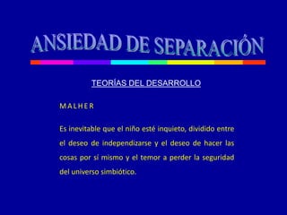 MA LHE R
Es inevitable que el niño esté inquieto, dividido entre
el deseo de independizarse y el deseo de hacer las
cosas por sí mismo y el temor a perder la seguridad
del universo simbiótico.
TEORÍAS DEL DESARROLLO
 