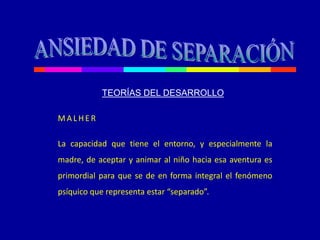 MA LHE R
La capacidad que tiene el entorno, y especialmente la
madre, de aceptar y animar al niño hacia esa aventura es
primordial para que se de en forma integral el fenómeno
psíquico que representa estar “separado”.
TEORÍAS DEL DESARROLLO
 