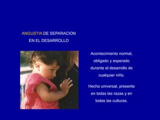 Acontecimiento normal,
obligado y esperado
durante el desarrollo de
cualquier niño.
Hecho universal, presente
en todas las razas y en
todas las culturas.
ANGUSTIA DE SEPARACION
EN EL DESARROLLO
 