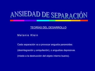 Melanie Klein
Cada separación va a provocar angustia paranoides
(desintegración y aniquilación), o angustias depresivas
(miedo a la destrucción del objeto interno bueno).
TEORÍAS DEL DESARROLLO
 
