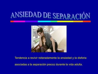 Tendencia a revivir reiteradamente la ansiedad y la disforia
asociadas a la separación precoz durante la vida adulta.
 