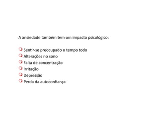 A ansiedade também tem um impacto psicológico:
 Sentir-se preocupado o tempo todo
 Alterações no sono
 Falta de concentração
 Irritação
 Depressão
 Perda da autoconfiança
 