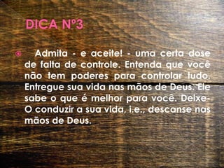 DICA Nº3Admita - e aceite! - uma certa dose de falta de controle. Entenda que você não tem poderes para controlar tudo. Entregue sua vida nas mãos de Deus. Ele sabe o que é melhor para você. Deixe-O conduzir a sua vida, i.e., descanse nas mãos de Deus. 