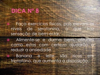 DICA Nº 8 	Faça exercícios físicos, pois elevam os níveis de serotonina, o que traz sensação de bem-estar. 	Alimente-se e durma bem, atitudes como estas com certeza ajudarão a reduzir a ansiedade. 	Banana e leite são ricos em triptofano, que aumenta a disposição.