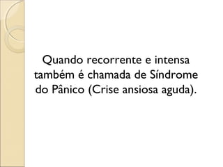 Quando recorrente e intensa
também é chamada de Síndrome
do Pânico (Crise ansiosa aguda).
 