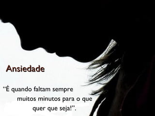 AnsiedadeAnsiedade
“É quando faltam sempre
muitos minutos para o que
quer que seja!”.
 