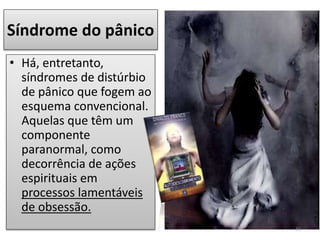 Síndrome do pânico
• Há, entretanto,
síndromes de distúrbio
de pânico que fogem ao
esquema convencional.
Aquelas que têm um
componente
paranormal, como
decorrência de ações
espirituais em
processos lamentáveis
de obsessão.
31
 