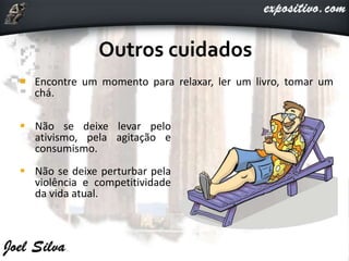  Encontre um momento para relaxar, ler um livro, tomar um
chá.
 Não se deixe levar pelo
ativismo, pela agitação e
consumismo.
 Não se deixe perturbar pela
violência e competitividade
da vida atual.
 
