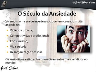 Vivemos numa era de incertezas, o que tem causado muita
ansiedade:
 Violência urbana;
 Competitividade profissional;
 Consumismo;
 Vida agitada;
 Desorganização pessoal.
Os ansiolíticos estão entre os medicamentos mais vendidos no
mundo!
 