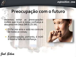 Devemos evitar as preocupações
inúteis que tiram a nossa confiança e
descanso em Deus (Mt 6.25-34).
 O Pai nos ama e está no controle
de todas as coisas;
 A preocupação, portanto, é inútil
e mostra falta de confiança.
 