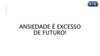 ANSIEDADE É EXCESSO
DE FUTURO!
 