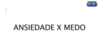 ANSIEDADE X MEDO
 