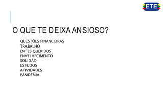 O QUE TE DEIXA ANSIOSO?
QUESTÕES FINANCEIRAS
TRABALHO
ENTES QUERIDOS
ENVELHECIMENTO
SOLIDÃO
ESTUDOS
ATIVIDADES
PANDEMIA
 