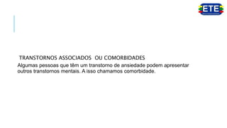 TRANSTORNOS ASSOCIADOS OU COMORBIDADES
Algumas pessoas que têm um transtorno de ansiedade podem apresentar
outros transtornos mentais. A isso chamamos comorbidade.
 