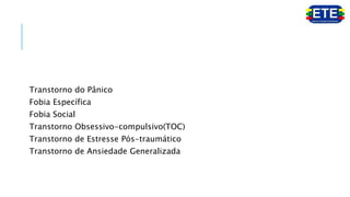Transtorno do Pânico
Fobia Específica
Fobia Social
Transtorno Obsessivo-compulsivo(TOC)
Transtorno de Estresse Pós-traumático
Transtorno de Ansiedade Generalizada
 