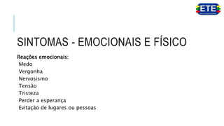 SINTOMAS - EMOCIONAIS E FÍSICO
Reações emocionais:
Medo
Vergonha
Nervosismo
Tensão
Tristeza
Perder a esperança
Evitação de lugares ou pessoas
 